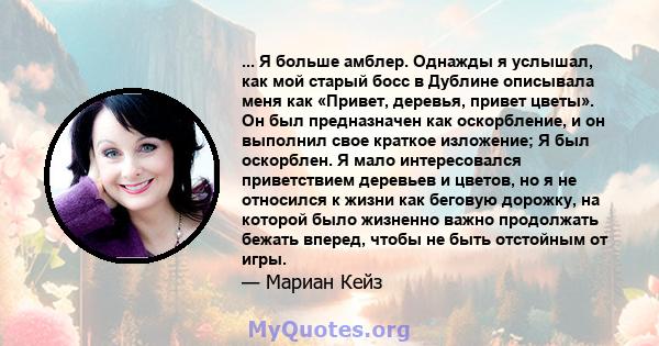 ... Я больше амблер. Однажды я услышал, как мой старый босс в Дублине описывала меня как «Привет, деревья, привет цветы». Он был предназначен как оскорбление, и он выполнил свое краткое изложение; Я был оскорблен. Я