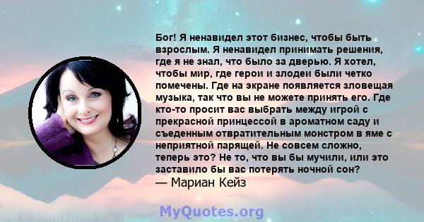 Бог! Я ненавидел этот бизнес, чтобы быть взрослым. Я ненавидел принимать решения, где я не знал, что было за дверью. Я хотел, чтобы мир, где герои и злодеи были четко помечены. Где на экране появляется зловещая музыка,