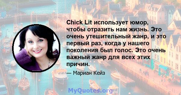 Chick Lit использует юмор, чтобы отразить нам жизнь. Это очень утешительный жанр, и это первый раз, когда у нашего поколения был голос. Это очень важный жанр для всех этих причин.