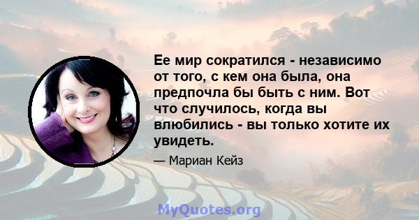 Ее мир сократился - независимо от того, с кем она была, она предпочла бы быть с ним. Вот что случилось, когда вы влюбились - вы только хотите их увидеть.