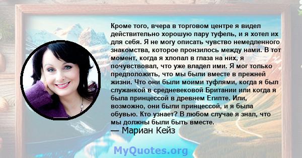 Кроме того, вчера в торговом центре я видел действительно хорошую пару туфель, и я хотел их для себя. Я не могу описать чувство немедленного знакомства, которое пронзилось между нами. В тот момент, когда я хлопал в