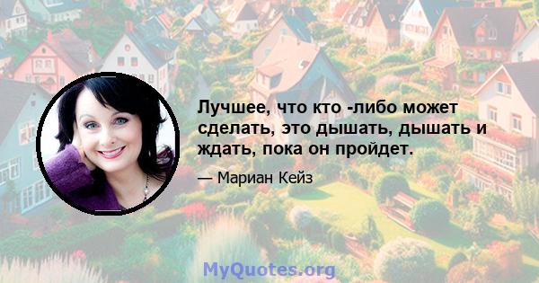 Лучшее, что кто -либо может сделать, это дышать, дышать и ждать, пока он пройдет.