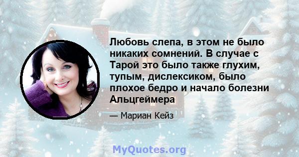 Любовь слепа, в этом не было никаких сомнений. В случае с Тарой это было также глухим, тупым, дислексиком, было плохое бедро и начало болезни Альцгеймера