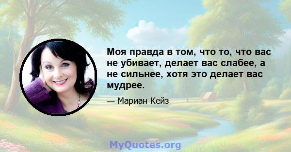 Моя правда в том, что то, что вас не убивает, делает вас слабее, а не сильнее, хотя это делает вас мудрее.