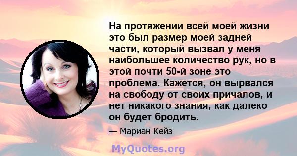 На протяжении всей моей жизни это был размер моей задней части, который вызвал у меня наибольшее количество рук, но в этой почти 50-й зоне это проблема. Кажется, он вырвался на свободу от своих причалов, и нет никакого