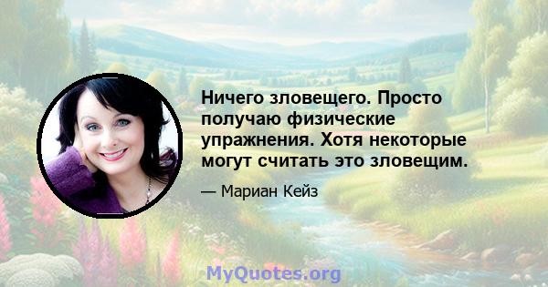 Ничего зловещего. Просто получаю физические упражнения. Хотя некоторые могут считать это зловещим.