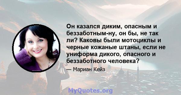 Он казался диким, опасным и беззаботным-ну, он бы, не так ли? Каковы были мотоциклы и черные кожаные штаны, если не униформа дикого, опасного и беззаботного человека?