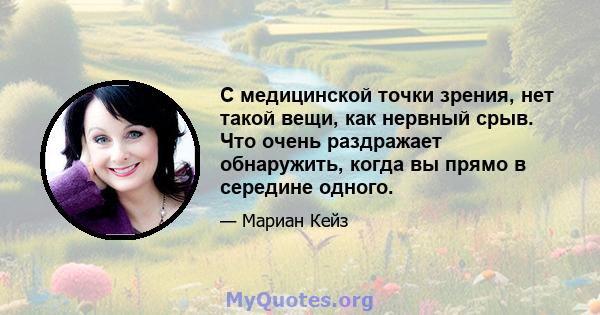 С медицинской точки зрения, нет такой вещи, как нервный срыв. Что очень раздражает обнаружить, когда вы прямо в середине одного.