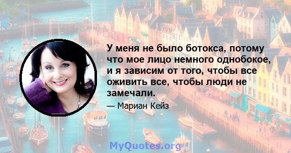 У меня не было ботокса, потому что мое лицо немного однобокое, и я зависим от того, чтобы все оживить все, чтобы люди не замечали.