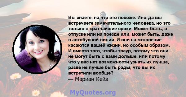 Вы знаете, на что это похоже. Иногда вы встречаете замечательного человека, но это только в кратчайшие сроки. Может быть, в отпуске или на поезде или, может быть, даже в автобусной линии. И они на мгновение касаются