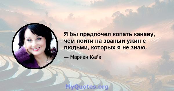 Я бы предпочел копать канаву, чем пойти на званый ужин с людьми, которых я не знаю.