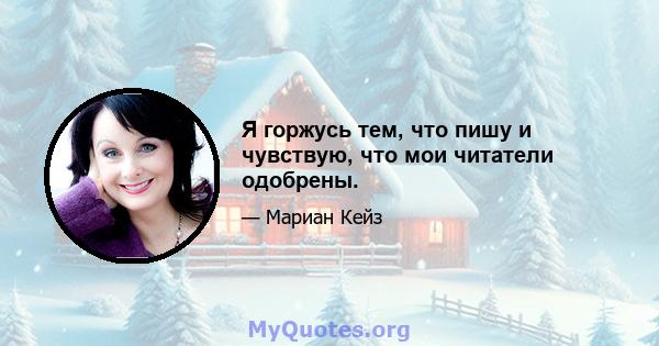 Я горжусь тем, что пишу и чувствую, что мои читатели одобрены.