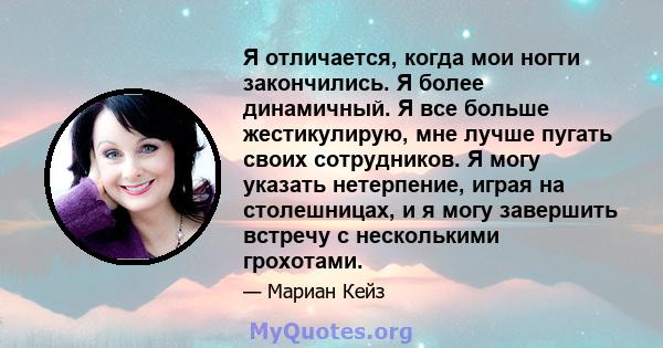 Я отличается, когда мои ногти закончились. Я более динамичный. Я все больше жестикулирую, мне лучше пугать своих сотрудников. Я могу указать нетерпение, играя на столешницах, и я могу завершить встречу с несколькими