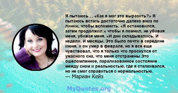 Я пытаюсь ... «Как я мог это выразить?» Я пытаюсь встать достаточно далеко вниз по линии, чтобы вспомнить. «Я остановился, затем продолжил:« чтобы я помнил, не убивая меня, убивая меня. «И дни складывались. И недели. И