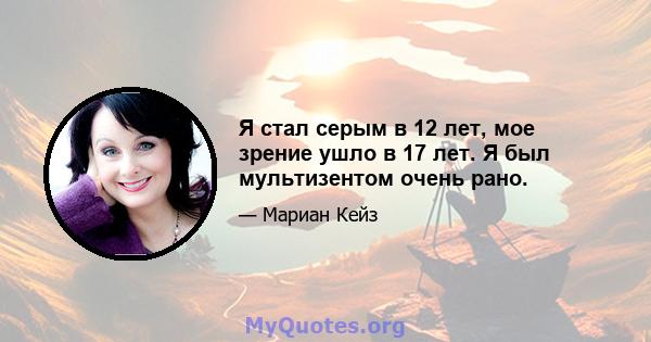 Я стал серым в 12 лет, мое зрение ушло в 17 лет. Я был мультизентом очень рано.