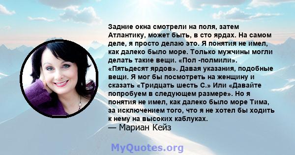 Задние окна смотрели на поля, затем Атлантику, может быть, в сто ярдах. На самом деле, я просто делаю это. Я понятия не имел, как далеко было море. Только мужчины могли делать такие вещи. «Пол -полмили». «Пятьдесят