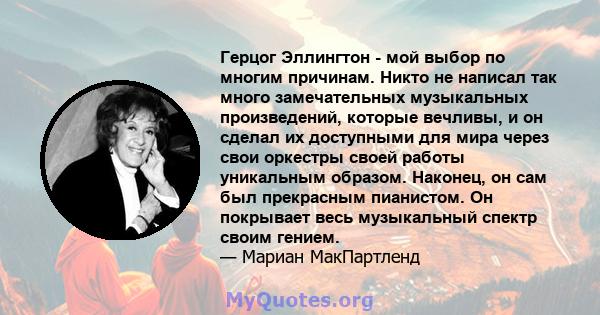 Герцог Эллингтон - мой выбор по многим причинам. Никто не написал так много замечательных музыкальных произведений, которые вечливы, и он сделал их доступными для мира через свои оркестры своей работы уникальным