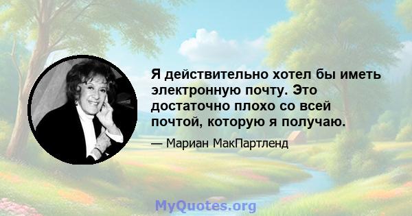 Я действительно хотел бы иметь электронную почту. Это достаточно плохо со всей почтой, которую я получаю.