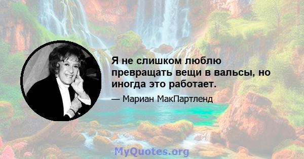 Я не слишком люблю превращать вещи в вальсы, но иногда это работает.