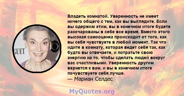 Владеть комнатой. Уверенность не имеет ничего общего с тем, как вы выглядите. Если вы одержим этим, вы в конечном итоге будете разочарованы в себе все время. Вместо этого высокая самооценка происходит от того, как вы