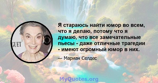 Я стараюсь найти юмор во всем, что я делаю, потому что я думаю, что все замечательные пьесы - даже отличные трагедии - имеют огромный юмор в них.