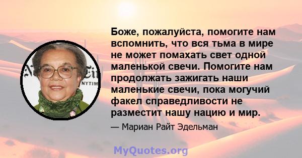 Боже, пожалуйста, помогите нам вспомнить, что вся тьма в мире не может помахать свет одной маленькой свечи. Помогите нам продолжать зажигать наши маленькие свечи, пока могучий факел справедливости не разместит нашу