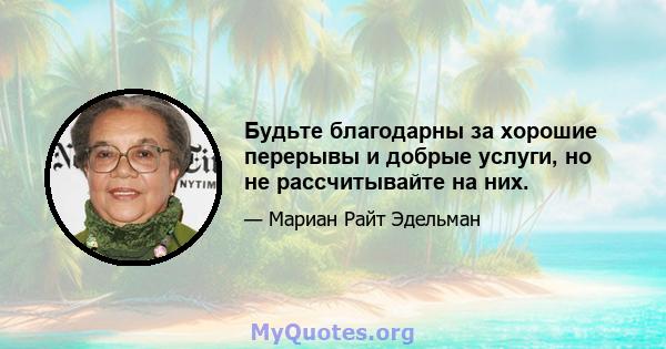 Будьте благодарны за хорошие перерывы и добрые услуги, но не рассчитывайте на них.