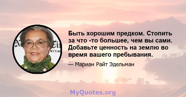 Быть хорошим предком. Стопить за что -то большее, чем вы сами. Добавьте ценность на землю во время вашего пребывания.