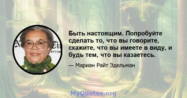 Быть настоящим. Попробуйте сделать то, что вы говорите, скажите, что вы имеете в виду, и будь тем, что вы казаетесь.