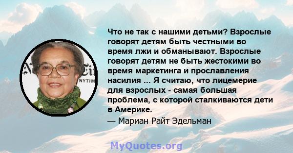 Что не так с нашими детьми? Взрослые говорят детям быть честными во время лжи и обманывают. Взрослые говорят детям не быть жестокими во время маркетинга и прославления насилия ... Я считаю, что лицемерие для взрослых -