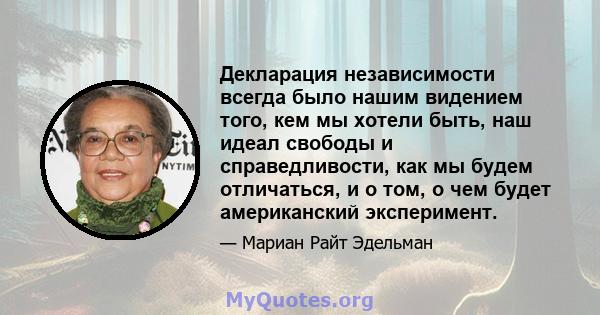 Декларация независимости всегда было нашим видением того, кем мы хотели быть, наш идеал свободы и справедливости, как мы будем отличаться, и о том, о чем будет американский эксперимент.