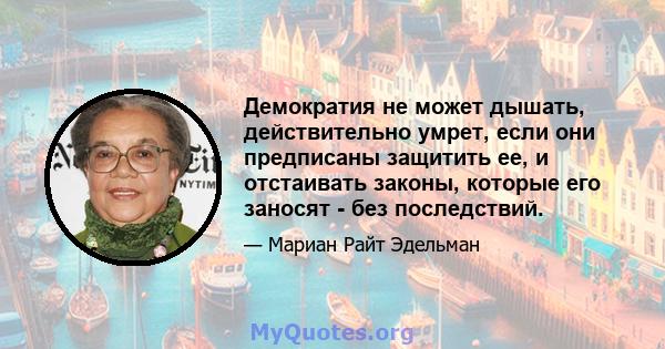 Демократия не может дышать, действительно умрет, если они предписаны защитить ее, и отстаивать законы, которые его заносят - без последствий.