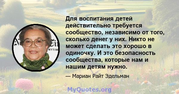 Для воспитания детей действительно требуется сообщество, независимо от того, сколько денег у них. Никто не может сделать это хорошо в одиночку. И это безопасность сообщества, которые нам и нашим детям нужно.