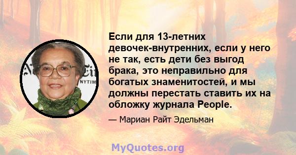 Если для 13-летних девочек-внутренних, если у него не так, есть дети без выгод брака, это неправильно для богатых знаменитостей, и мы должны перестать ставить их на обложку журнала People.