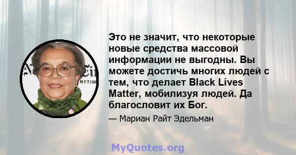 Это не значит, что некоторые новые средства массовой информации не выгодны. Вы можете достичь многих людей с тем, что делает Black Lives Matter, мобилизуя людей. Да благословит их Бог.