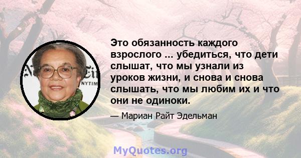 Это обязанность каждого взрослого ... убедиться, что дети слышат, что мы узнали из уроков жизни, и снова и снова слышать, что мы любим их и что они не одиноки.