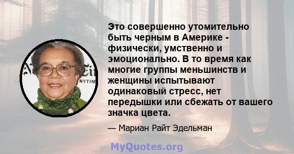 Это совершенно утомительно быть черным в Америке - физически, умственно и эмоционально. В то время как многие группы меньшинств и женщины испытывают одинаковый стресс, нет передышки или сбежать от вашего значка цвета.