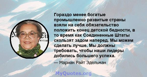 Гораздо менее богатые промышленно развитые страны взяли на себя обязательство положить конец детской бедности, в то время как Соединенные Штаты скользят задом наперед. Мы можем сделать лучше. Мы должны требовать, чтобы