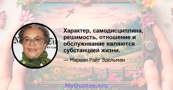 Характер, самодисциплина, решимость, отношение и обслуживание являются субстанцией жизни.