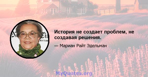 История не создает проблем, не создавая решения.