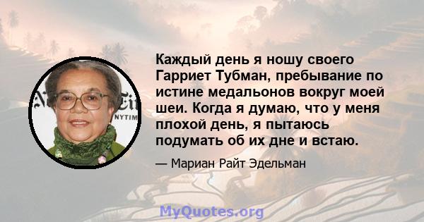 Каждый день я ношу своего Гарриет Тубман, пребывание по истине медальонов вокруг моей шеи. Когда я думаю, что у меня плохой день, я пытаюсь подумать об их дне и встаю.