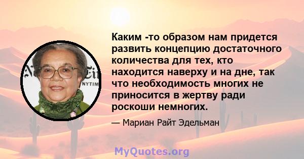 Каким -то образом нам придется развить концепцию достаточного количества для тех, кто находится наверху и на дне, так что необходимость многих не приносится в жертву ради роскоши немногих.