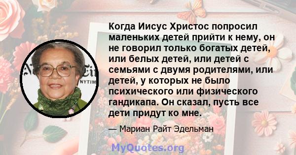 Когда Иисус Христос попросил маленьких детей прийти к нему, он не говорил только богатых детей, или белых детей, или детей с семьями с двумя родителями, или детей, у которых не было психического или физического