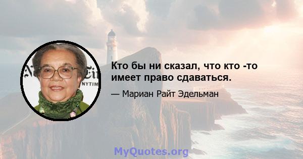 Кто бы ни сказал, что кто -то имеет право сдаваться.