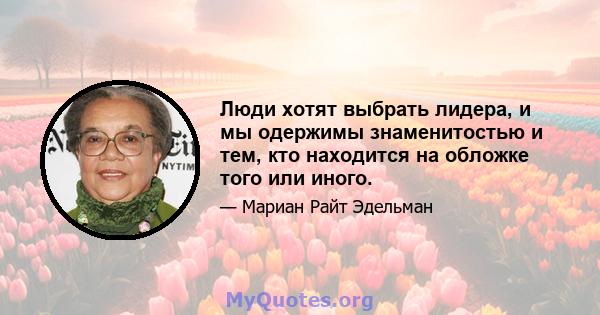 Люди хотят выбрать лидера, и мы одержимы знаменитостью и тем, кто находится на обложке того или иного.