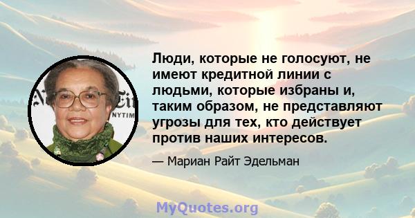 Люди, которые не голосуют, не имеют кредитной линии с людьми, которые избраны и, таким образом, не представляют угрозы для тех, кто действует против наших интересов.