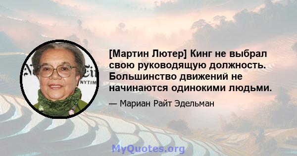 [Мартин Лютер] Кинг не выбрал свою руководящую должность. Большинство движений не начинаются одинокими людьми.