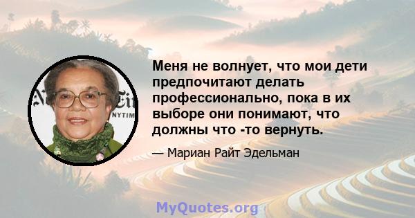 Меня не волнует, что мои дети предпочитают делать профессионально, пока в их выборе они понимают, что должны что -то вернуть.