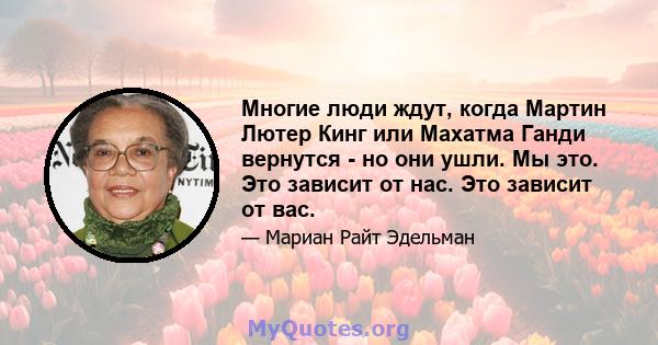 Многие люди ждут, когда Мартин Лютер Кинг или Махатма Ганди вернутся - но они ушли. Мы это. Это зависит от нас. Это зависит от вас.