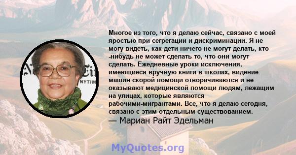 Многое из того, что я делаю сейчас, связано с моей яростью при сегрегации и дискриминации. Я не могу видеть, как дети ничего не могут делать, кто -нибудь не может сделать то, что они могут сделать. Ежедневные уроки